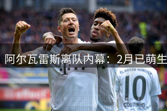 阿尔瓦雷斯离队内幕：2月已萌生去意，现承受巨大压力